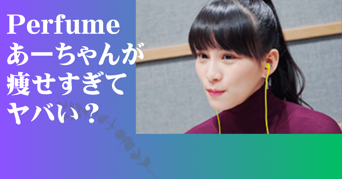 Perfume あーちゃん 痩せすぎ