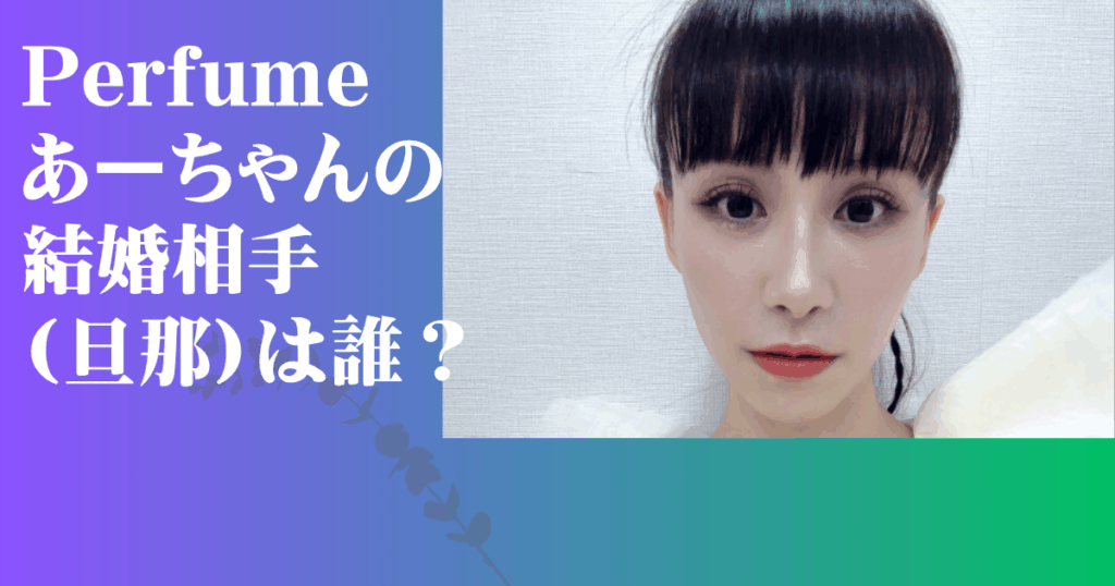 Perfume あーちゃん 結婚相手