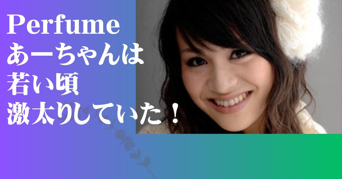 Perfume あーちゃん 若い頃