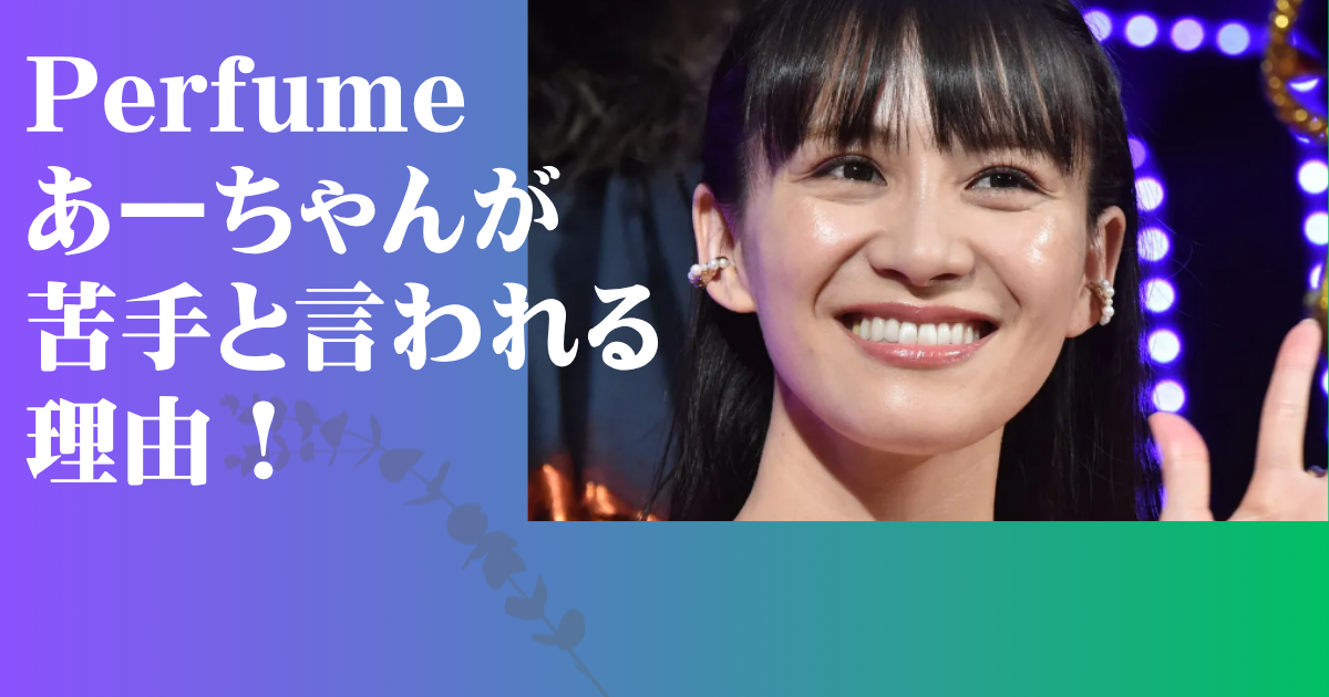 Perfume あーちゃん 苦手